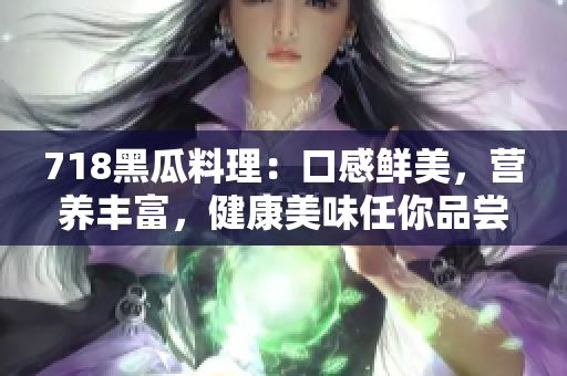 718黑瓜料理：口感鲜美，营养丰富，健康美味任你品尝