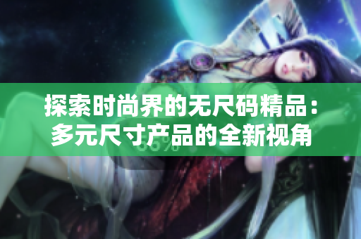 探索时尚界的无尺码精品：多元尺寸产品的全新视角