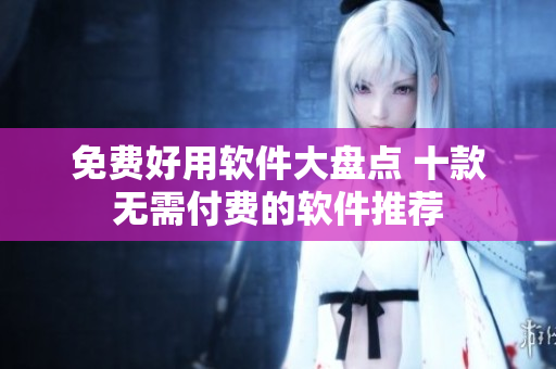 免费好用软件大盘点 十款无需付费的软件推荐