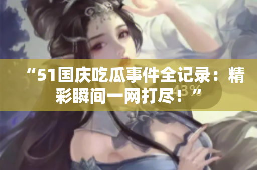 “51国庆吃瓜事件全记录：精彩瞬间一网打尽！”