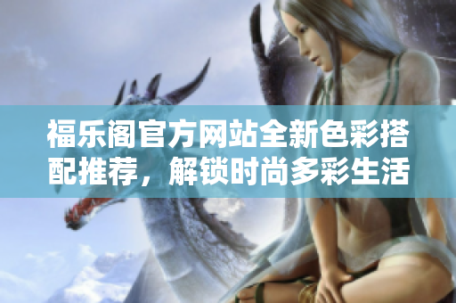 福乐阁官方网站全新色彩搭配推荐，解锁时尚多彩生活