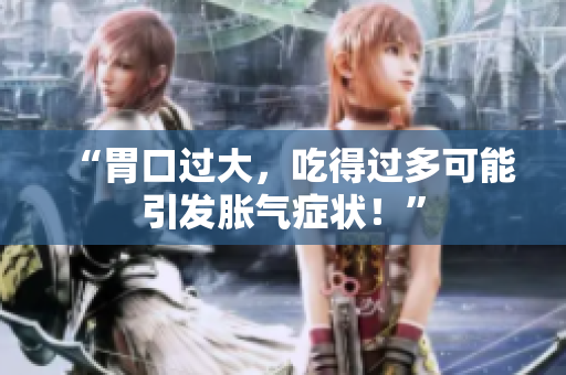 “胃口过大，吃得过多可能引发胀气症状！”
