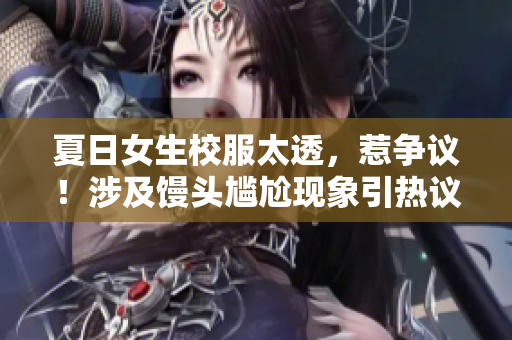 夏日女生校服太透，惹争议！涉及馒头尴尬现象引热议