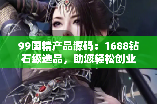 99国精产品源码：1688钻石级选品，助您轻松创业