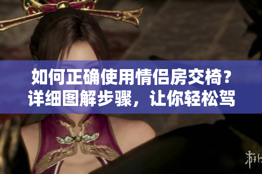 如何正确使用情侣房交椅？详细图解步骤，让你轻松驾驭！