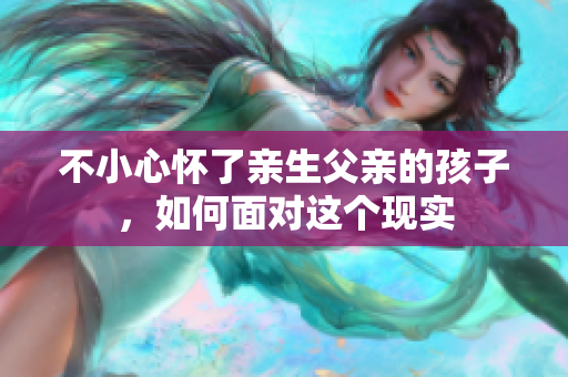 不小心怀了亲生父亲的孩子，如何面对这个现实