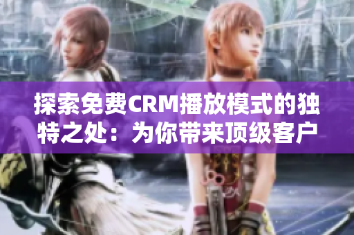 探索免费CRM播放模式的独特之处：为你带来顶级客户管理体验