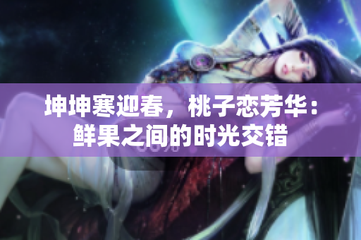 坤坤寒迎春，桃子恋芳华：鲜果之间的时光交错