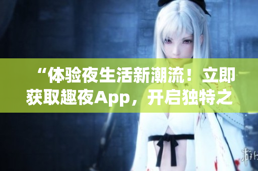 “体验夜生活新潮流！立即获取趣夜App，开启独特之旅！”