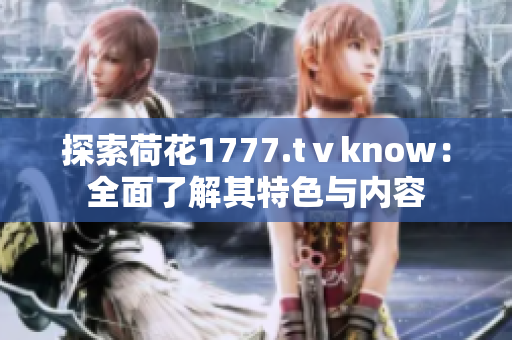 探索荷花1777.tⅴknow：全面了解其特色与内容