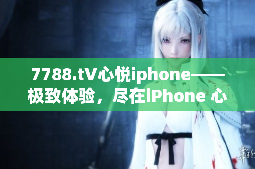 7788.t∨心悦iphone——极致体验，尽在iPhone 心悦版