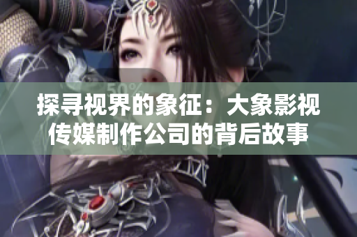 探寻视界的象征：大象影视传媒制作公司的背后故事