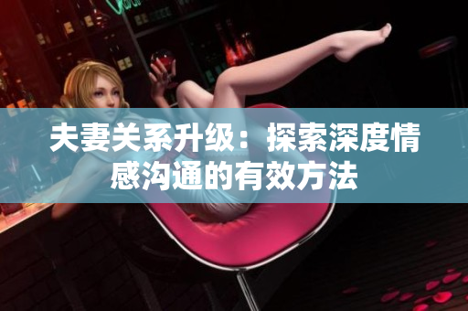 夫妻关系升级：探索深度情感沟通的有效方法