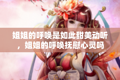 姐姐的呼唤是如此甜美动听，姐姐的呼唤抚慰心灵吗