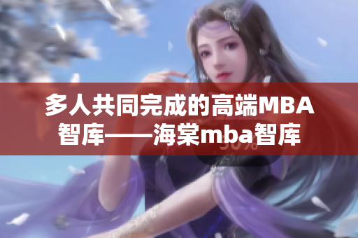 多人共同完成的高端MBA智库——海棠mba智库