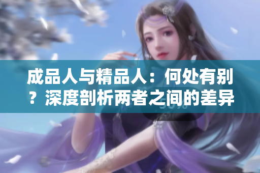 成品人与精品人：何处有别？深度剖析两者之间的差异