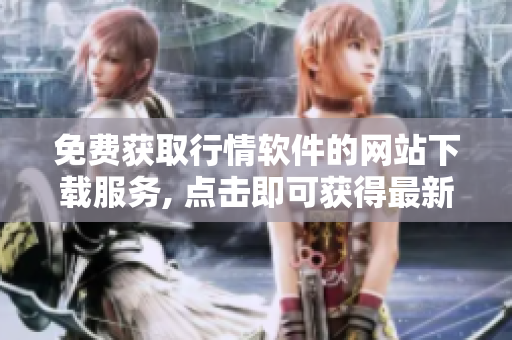 免费获取行情软件的网站下载服务, 点击即可获得最新行情 