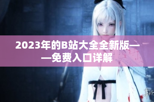 2023年的B站大全全新版——免费入口详解