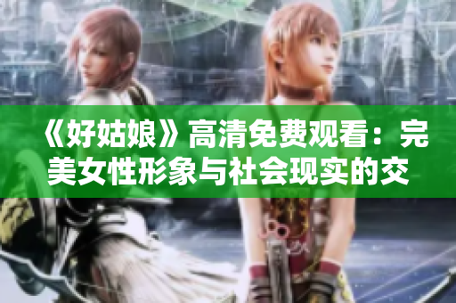 《好姑娘》高清免费观看：完美女性形象与社会现实的交融