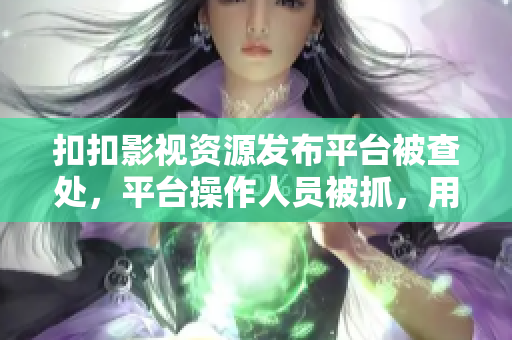 扣扣影视资源发布平台被查处，平台操作人员被抓，用户需谨慎使用
