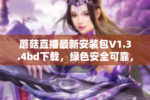 蘑菇直播最新安装包V1.3.4bd下载，绿色安全可靠，性能提升，观看流畅