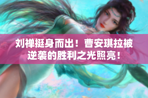 刘禅挺身而出！曹安琪拉被逆袭的胜利之光照亮！