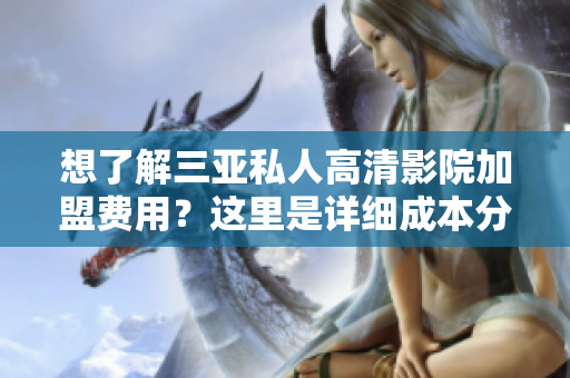 想了解三亚私人高清影院加盟费用？这里是详细成本分析及投资前景展望