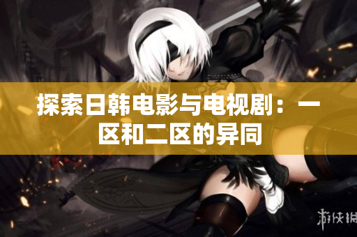 探索日韩电影与电视剧：一区和二区的异同