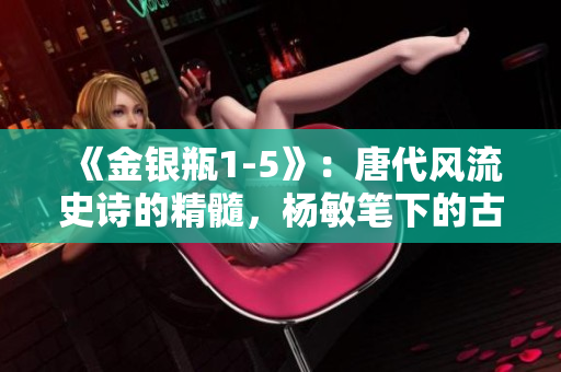 《金银瓶1-5》：唐代风流史诗的精髓，杨敏笔下的古典之美