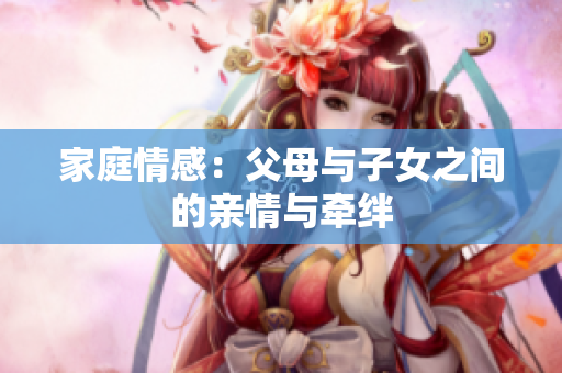 家庭情感：父母与子女之间的亲情与牵绊