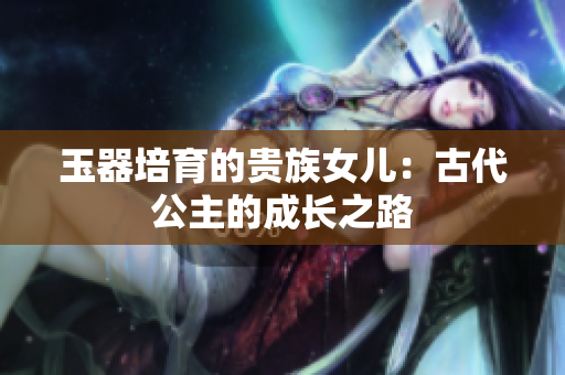 玉器培育的贵族女儿：古代公主的成长之路