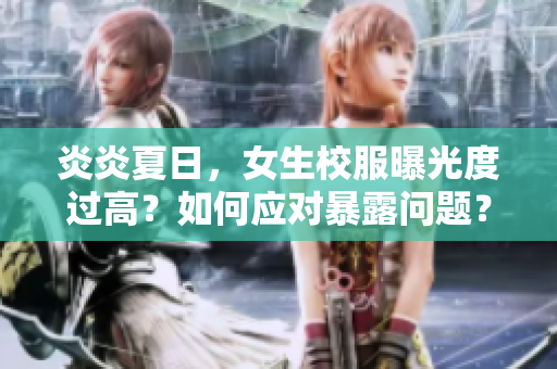 炎炎夏日，女生校服曝光度过高？如何应对暴露问题？