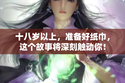 十八岁以上，准备好纸巾，这个故事将深刻触动你！