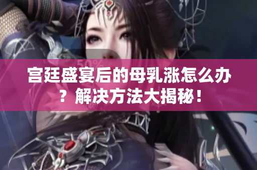 宫廷盛宴后的母乳涨怎么办？解决方法大揭秘！