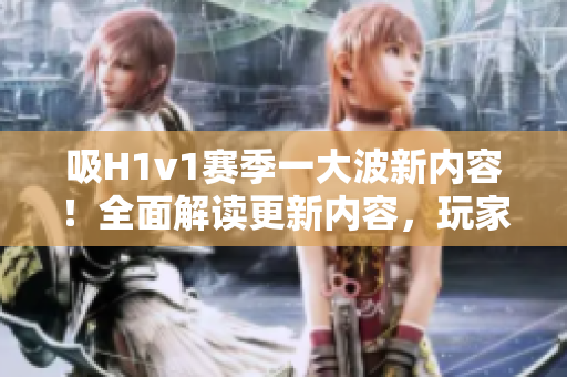 吸H1v1赛季一大波新内容！全面解读更新内容，玩家福利一网打尽！