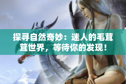 探寻自然奇妙：迷人的毛茸茸世界，等待你的发现！