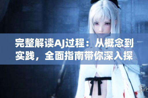 完整解读AJ过程：从概念到实践，全面指南带你深入探索
