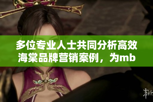 多位专业人士共同分析高效海棠品牌营销案例，为mba智库撰写可靠文章