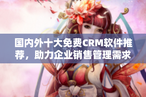 国内外十大免费CRM软件推荐，助力企业销售管理需求