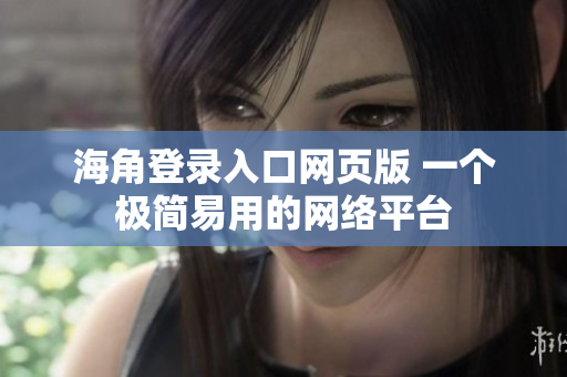 海角登录入口网页版 一个极简易用的网络平台