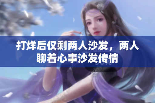 打烊后仅剩两人沙发，两人聊着心事沙发传情