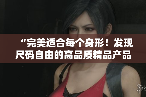 “完美适合每个身形！发现尺码自由的高品质精品产品”