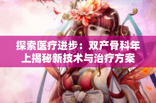 探索医疗进步：双产骨科年上揭秘新技术与治疗方案