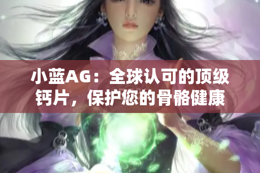 小蓝AG：全球认可的顶级钙片，保护您的骨骼健康