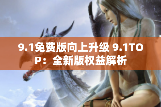 9.1免费版向上升级 9.1TOP：全新版权益解析