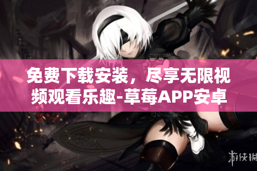 免费下载安装，尽享无限视频观看乐趣-草莓APP安卓版最新版安装指南