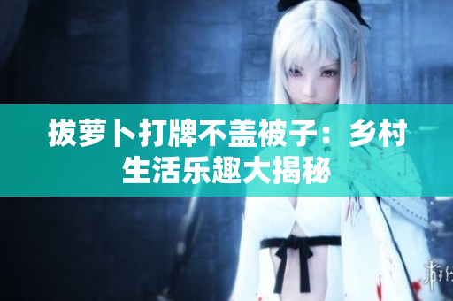 拔萝卜打牌不盖被子：乡村生活乐趣大揭秘
