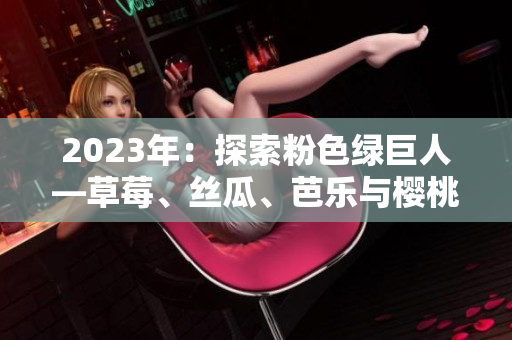 2023年：探索粉色绿巨人—草莓、丝瓜、芭乐与樱桃的奇幻秋葵之旅