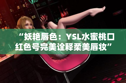 “妖艳唇色：YSL水蜜桃口红色号完美诠释柔美唇妆”