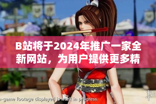 B站将于2024年推广一家全新网站，为用户提供更多精彩内容